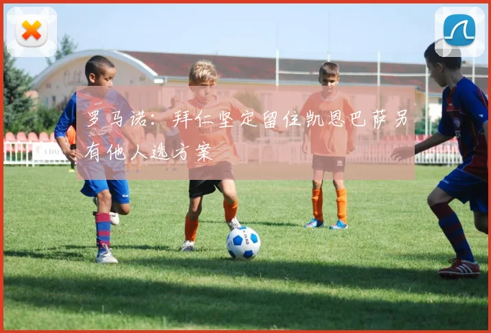 罗马诺：拜仁坚定留住凯恩巴萨另有他人选方案