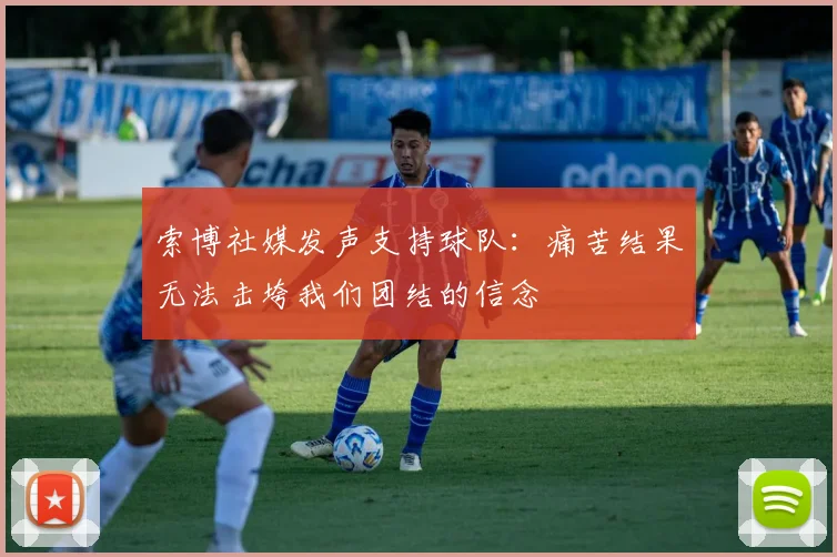 索博社媒发声支持球队：痛苦结果无法击垮我们团结的信念
