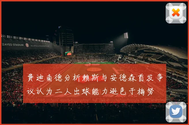 费迪南德分析赖斯与安德森首发争议认为二人出球能力逊色于梅努