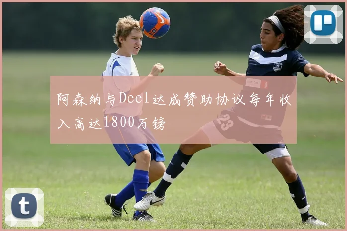 阿森纳与Deel达成赞助协议每年收入高达1800万镑