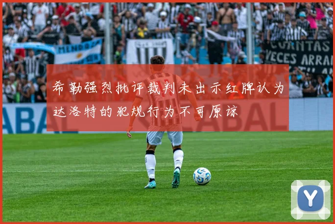 希勒强烈批评裁判未出示红牌认为达洛特的犯规行为不可原谅