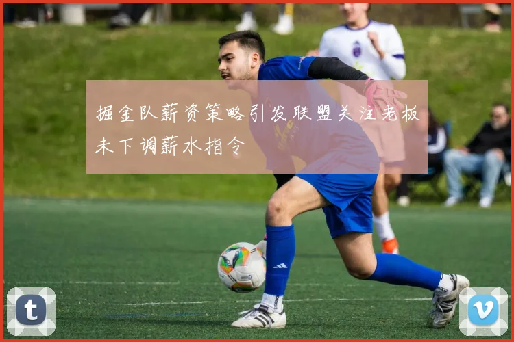 掘金队薪资策略引发联盟关注老板未下调薪水指令