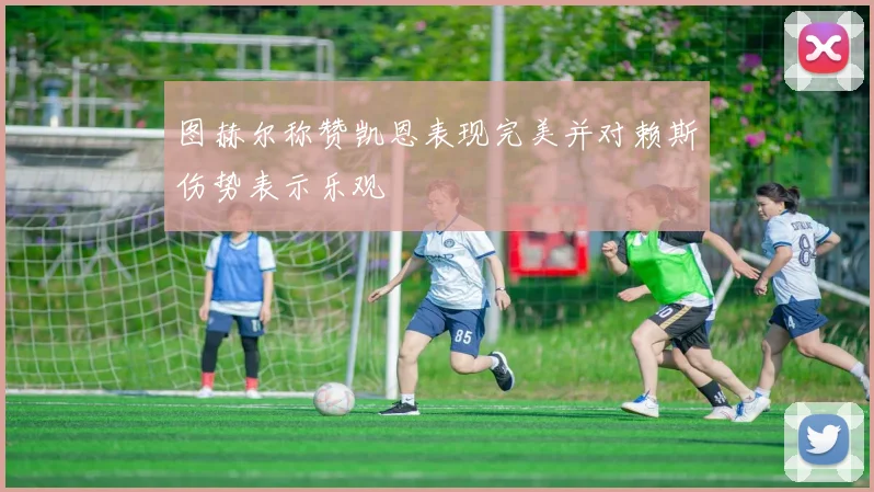 图赫尔称赞凯恩表现完美并对赖斯伤势表示乐观