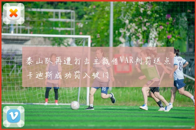 泰山队再遭打击主裁借VAR判罚送点卡迪斯成功罚入破门
