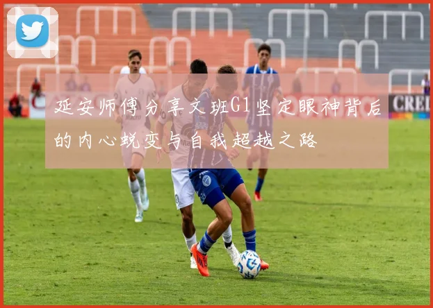延安师傅分享文班G1坚定眼神背后的内心蜕变与自我超越之路