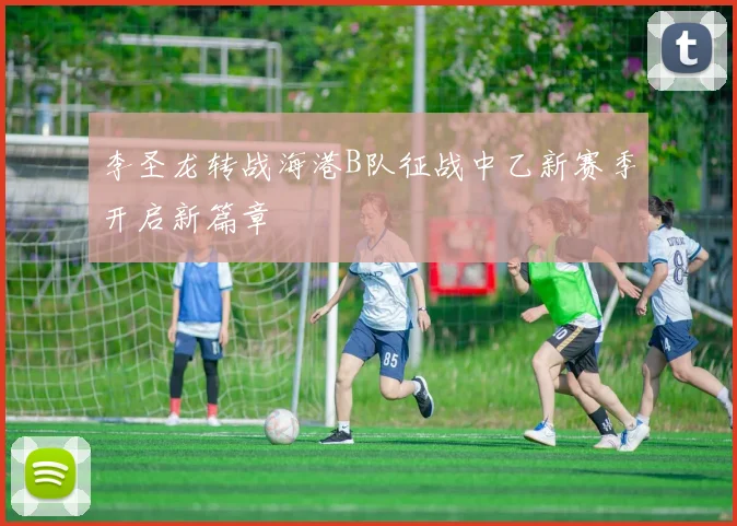 李圣龙转战海港B队征战中乙新赛季开启新篇章