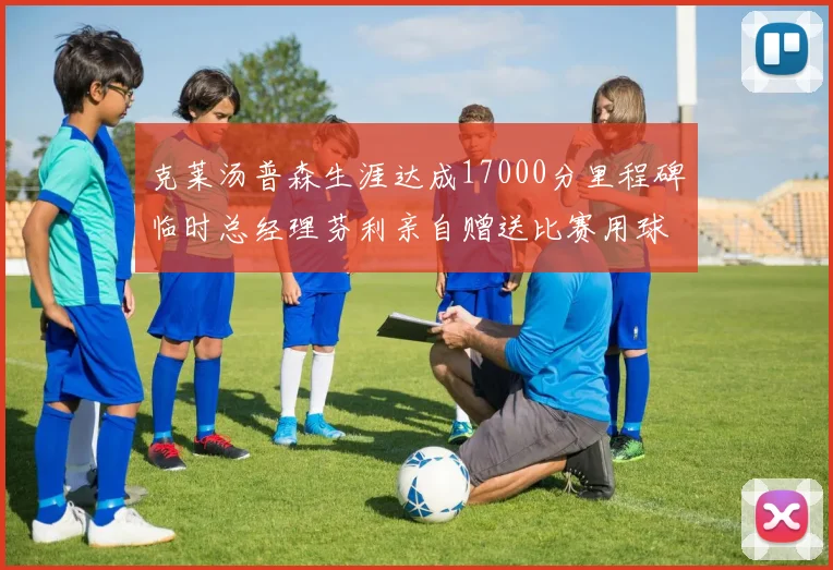 克莱汤普森生涯达成17000分里程碑临时总经理芬利亲自赠送比赛用球
