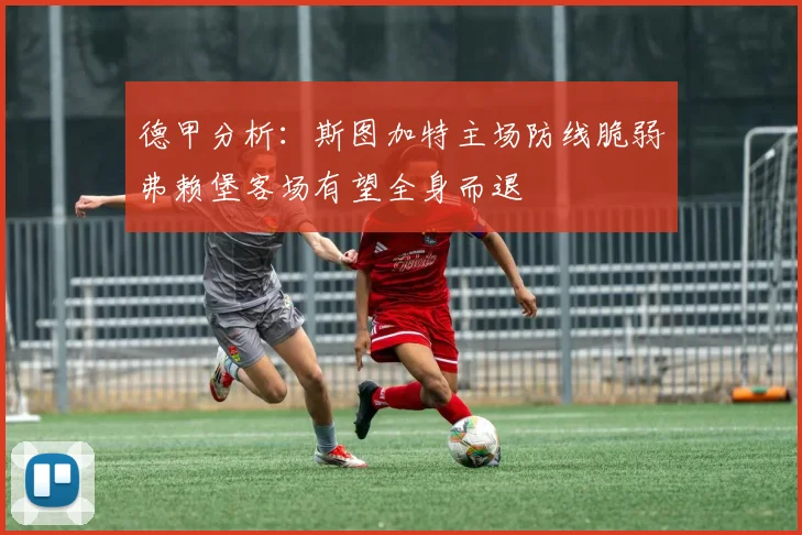 德甲分析：斯图加特主场防线脆弱弗赖堡客场有望全身而退