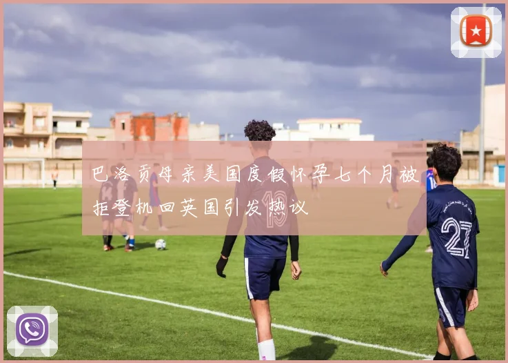 巴洛贡母亲美国度假怀孕七个月被拒登机回英国引发热议