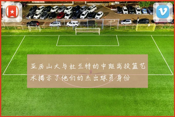 亚历山大与杜兰特的中距离投篮艺术揭示了他们的杰出球员身份