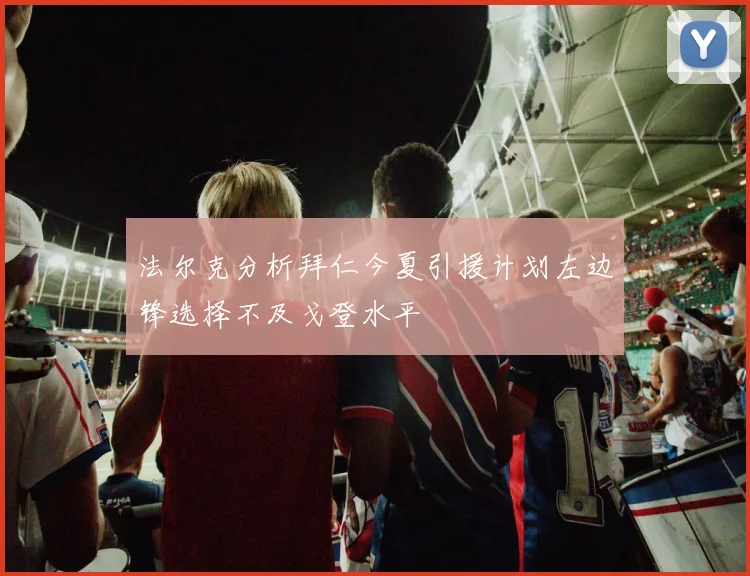 法尔克分析拜仁今夏引援计划左边锋选择不及戈登水平