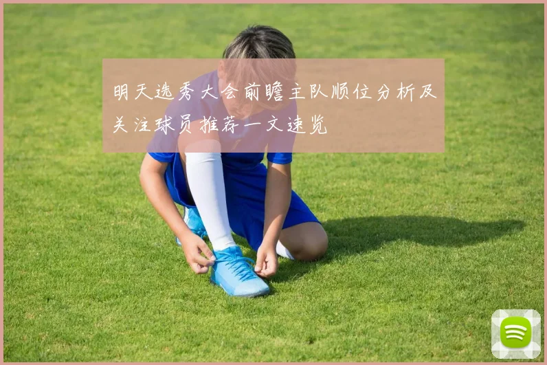 明天选秀大会前瞻主队顺位分析及关注球员推荐一文速览