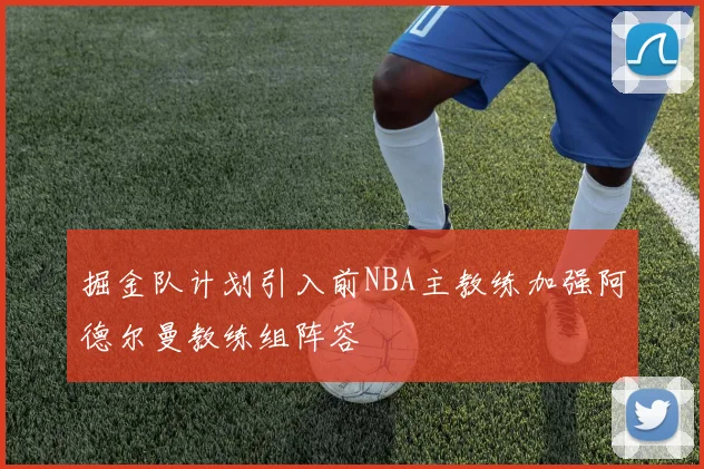 掘金队计划引入前NBA主教练加强阿德尔曼教练组阵容