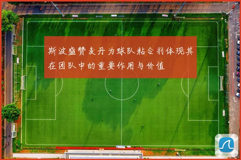 斯波盛赞麦丹为球队粘合剂体现其在团队中的重要作用与价值