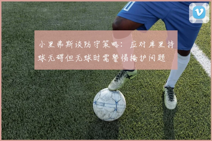 小里弗斯谈防守策略：应对库里持球无碍但无球时需警惕掩护问题