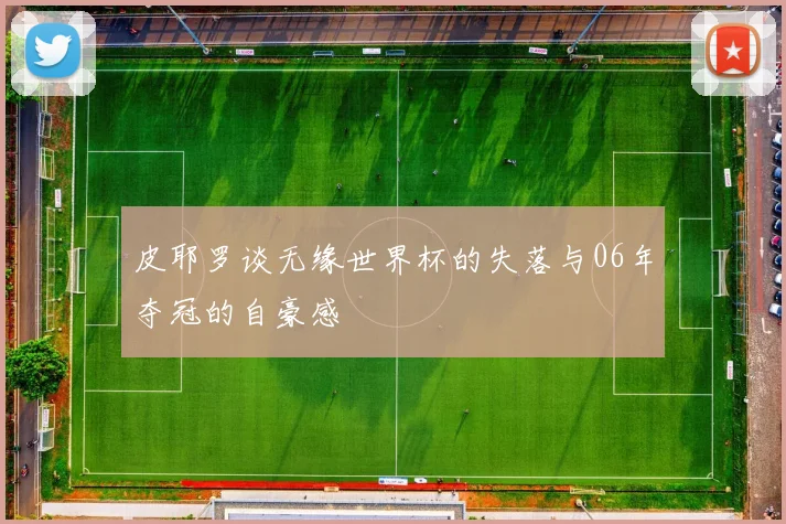 皮耶罗谈无缘世界杯的失落与06年夺冠的自豪感