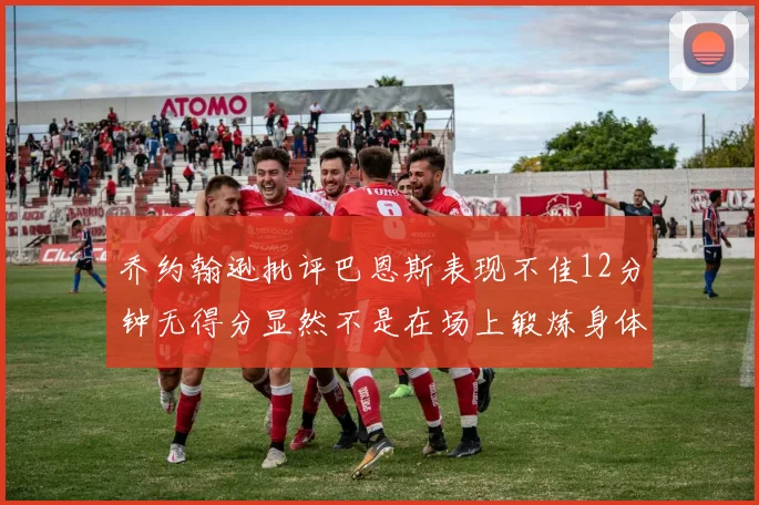 乔约翰逊批评巴恩斯表现不佳12分钟无得分显然不是在场上锻炼身体