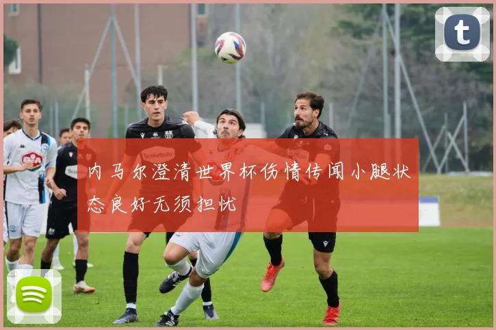 内马尔澄清世界杯伤情传闻小腿状态良好无须担忧
