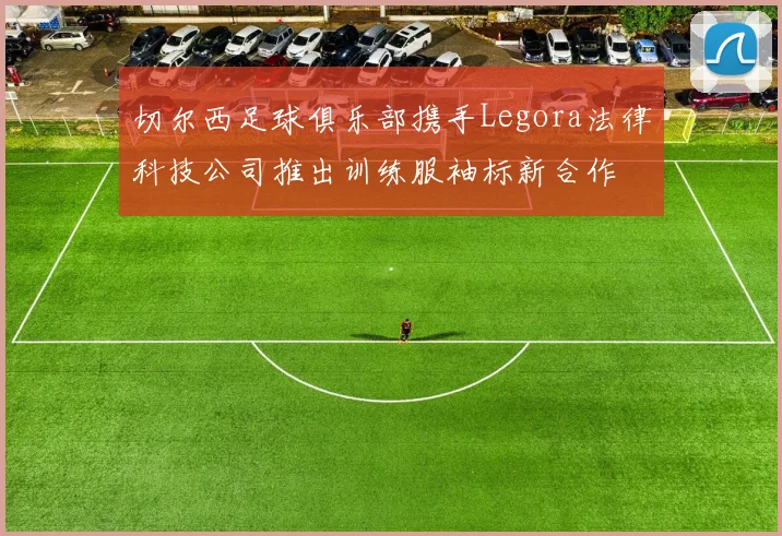 切尔西足球俱乐部携手Legora法律科技公司推出训练服袖标新合作