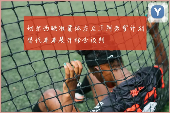 切尔西瞄准葡体左后卫阿劳霍计划替代库库展开转会谈判