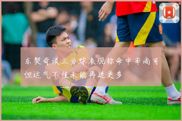 东契奇谈三分球表现称命中率尚可但运气不佳未能再进更多