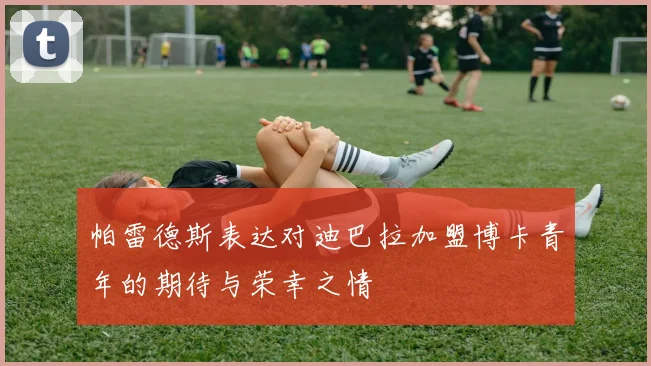 帕雷德斯表达对迪巴拉加盟博卡青年的期待与荣幸之情