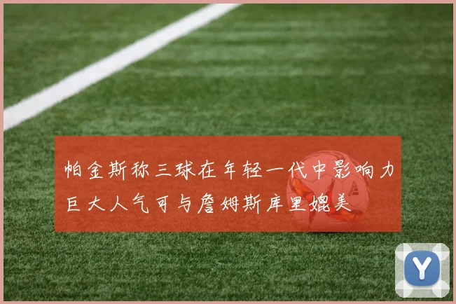 帕金斯称三球在年轻一代中影响力巨大人气可与詹姆斯库里媲美