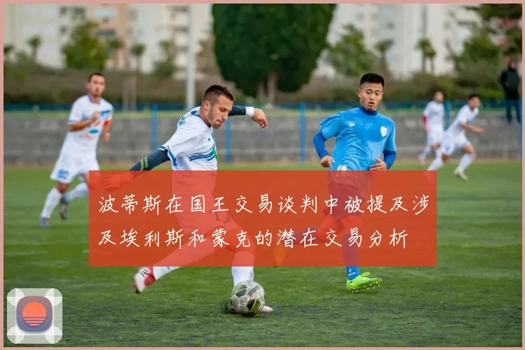 波蒂斯在国王交易谈判中被提及涉及埃利斯和蒙克的潜在交易分析