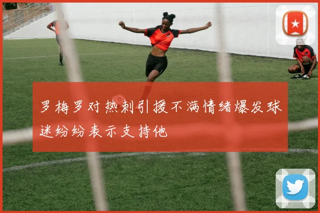 罗梅罗对热刺引援不满情绪爆发球迷纷纷表示支持他